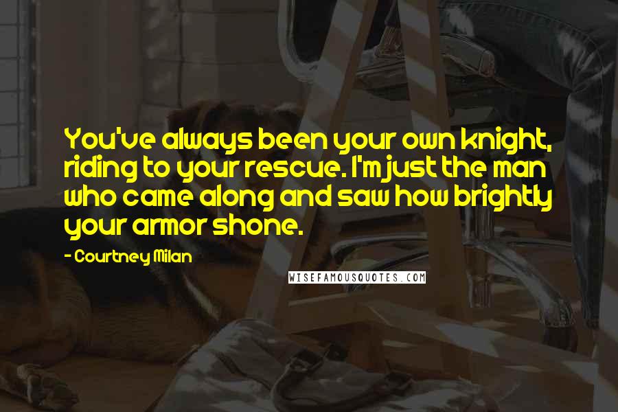 Courtney Milan Quotes: You've always been your own knight, riding to your rescue. I'm just the man who came along and saw how brightly your armor shone.