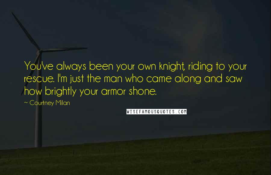 Courtney Milan Quotes: You've always been your own knight, riding to your rescue. I'm just the man who came along and saw how brightly your armor shone.