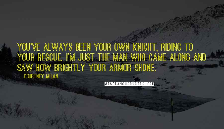 Courtney Milan Quotes: You've always been your own knight, riding to your rescue. I'm just the man who came along and saw how brightly your armor shone.