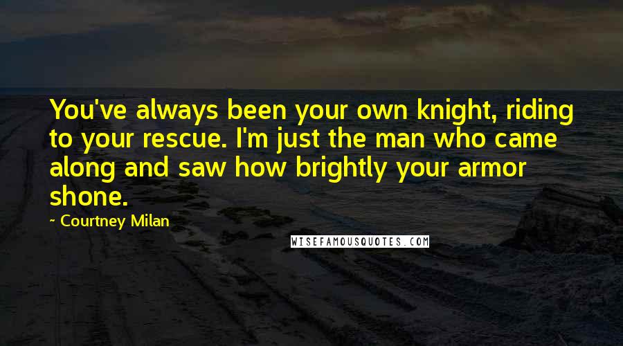 Courtney Milan Quotes: You've always been your own knight, riding to your rescue. I'm just the man who came along and saw how brightly your armor shone.