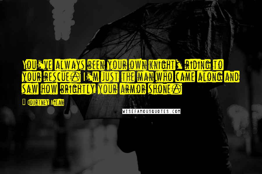 Courtney Milan Quotes: You've always been your own knight, riding to your rescue. I'm just the man who came along and saw how brightly your armor shone.