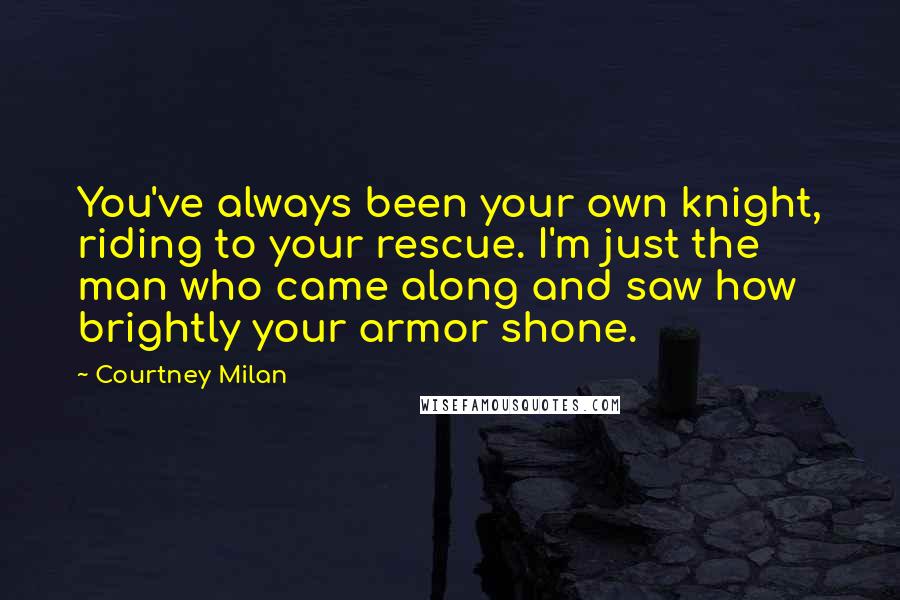 Courtney Milan Quotes: You've always been your own knight, riding to your rescue. I'm just the man who came along and saw how brightly your armor shone.