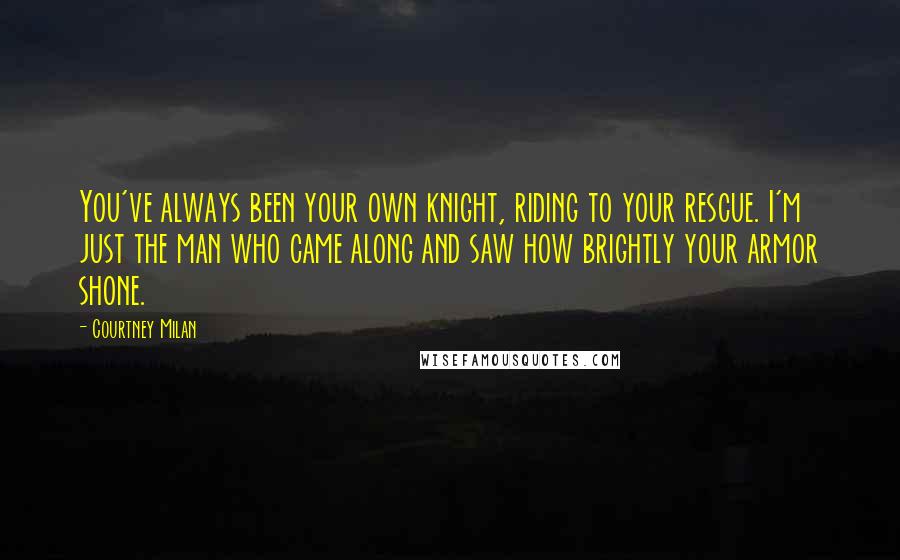 Courtney Milan Quotes: You've always been your own knight, riding to your rescue. I'm just the man who came along and saw how brightly your armor shone.