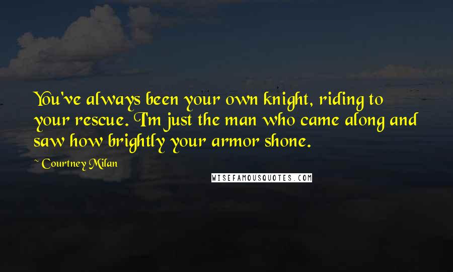 Courtney Milan Quotes: You've always been your own knight, riding to your rescue. I'm just the man who came along and saw how brightly your armor shone.