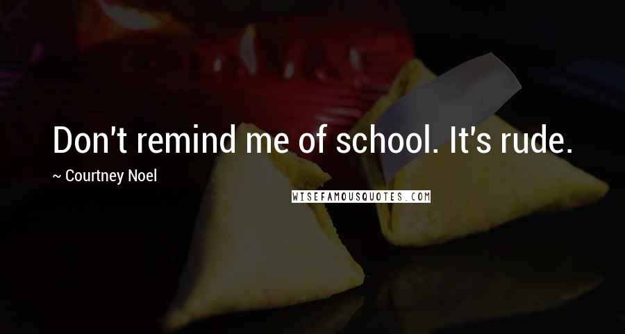 Courtney Noel Quotes: Don't remind me of school. It's rude.
