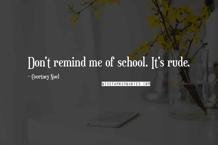 Courtney Noel Quotes: Don't remind me of school. It's rude.