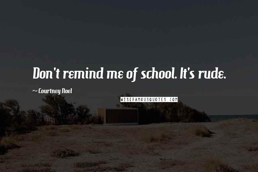 Courtney Noel Quotes: Don't remind me of school. It's rude.