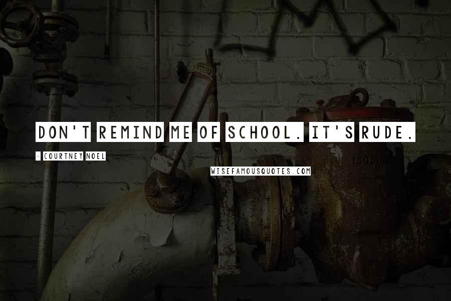 Courtney Noel Quotes: Don't remind me of school. It's rude.