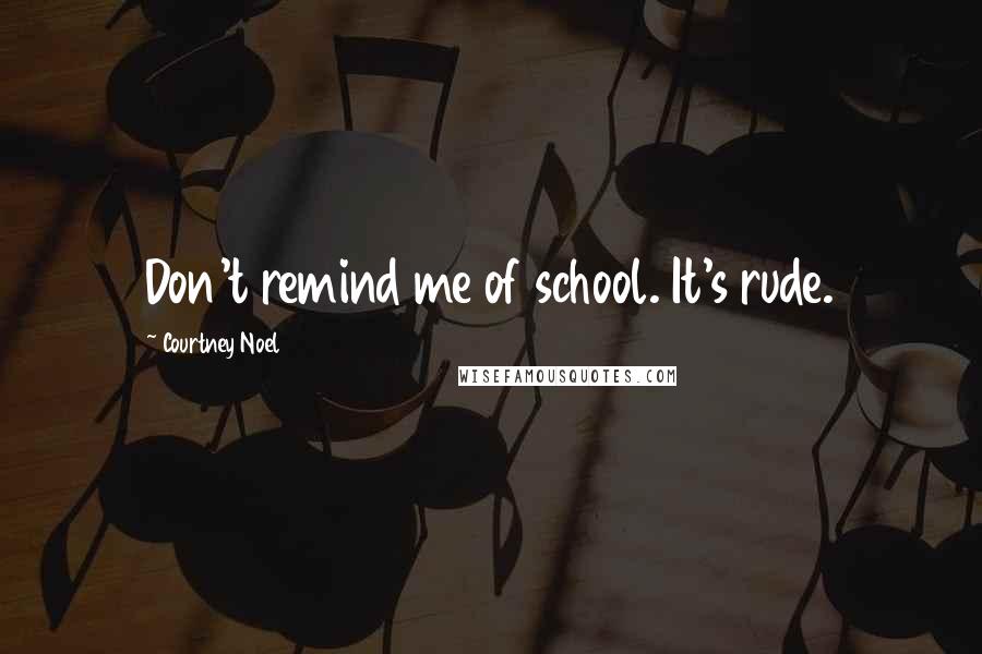 Courtney Noel Quotes: Don't remind me of school. It's rude.
