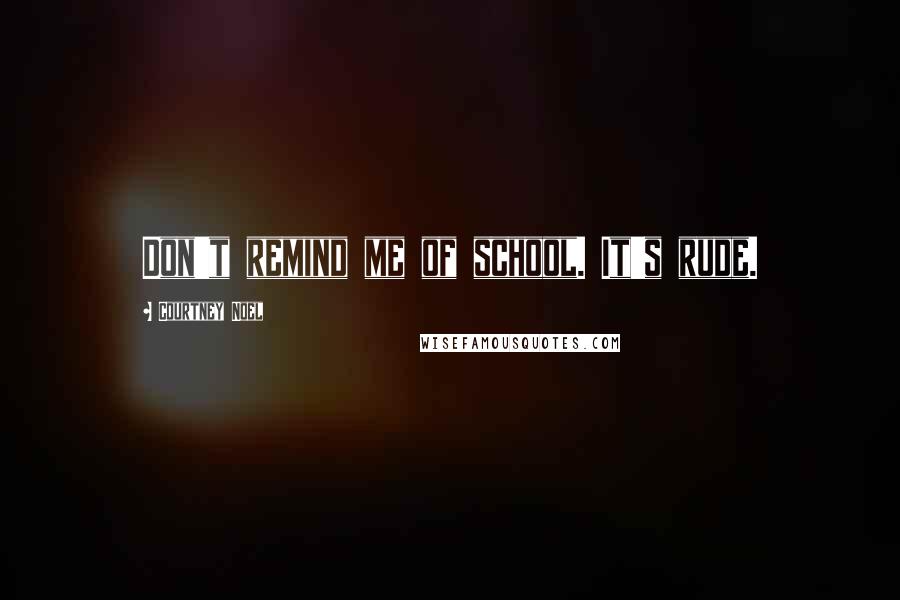 Courtney Noel Quotes: Don't remind me of school. It's rude.