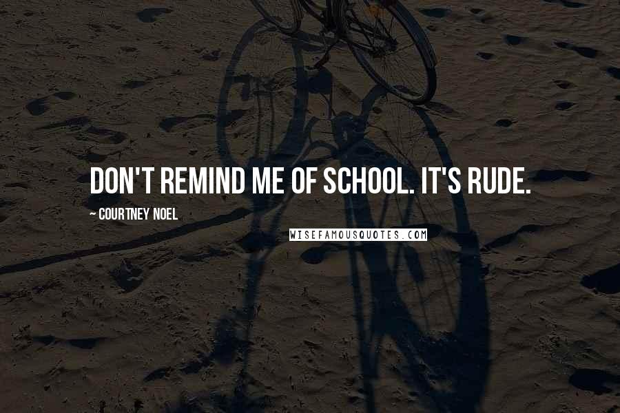Courtney Noel Quotes: Don't remind me of school. It's rude.