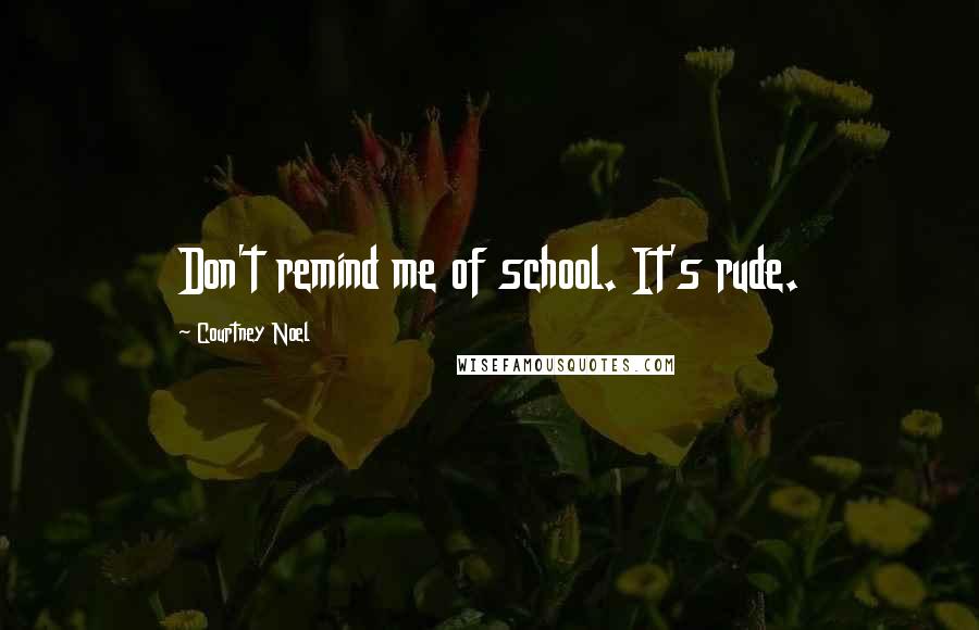 Courtney Noel Quotes: Don't remind me of school. It's rude.