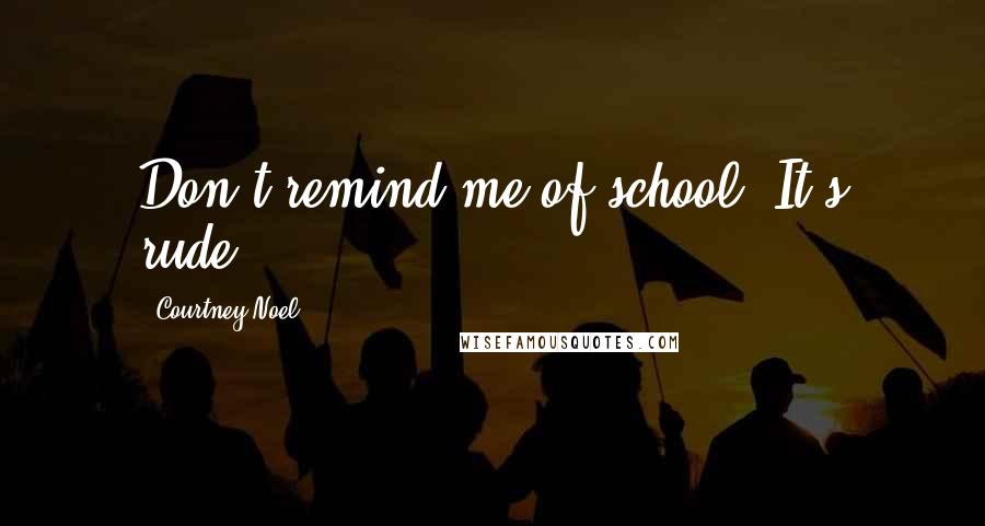 Courtney Noel Quotes: Don't remind me of school. It's rude.