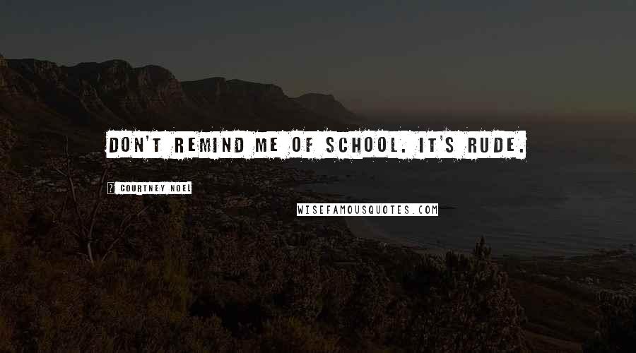 Courtney Noel Quotes: Don't remind me of school. It's rude.