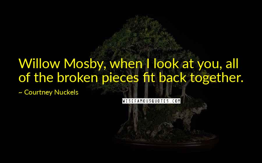 Courtney Nuckels Quotes: Willow Mosby, when I look at you, all of the broken pieces fit back together.