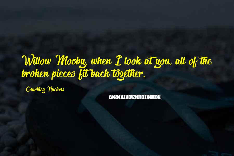 Courtney Nuckels Quotes: Willow Mosby, when I look at you, all of the broken pieces fit back together.