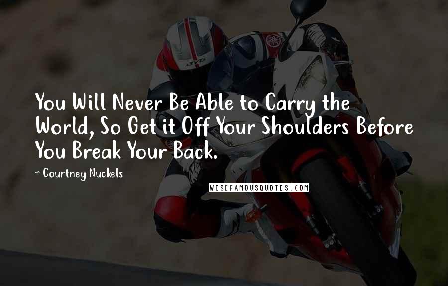 Courtney Nuckels Quotes: You Will Never Be Able to Carry the World, So Get it Off Your Shoulders Before You Break Your Back.