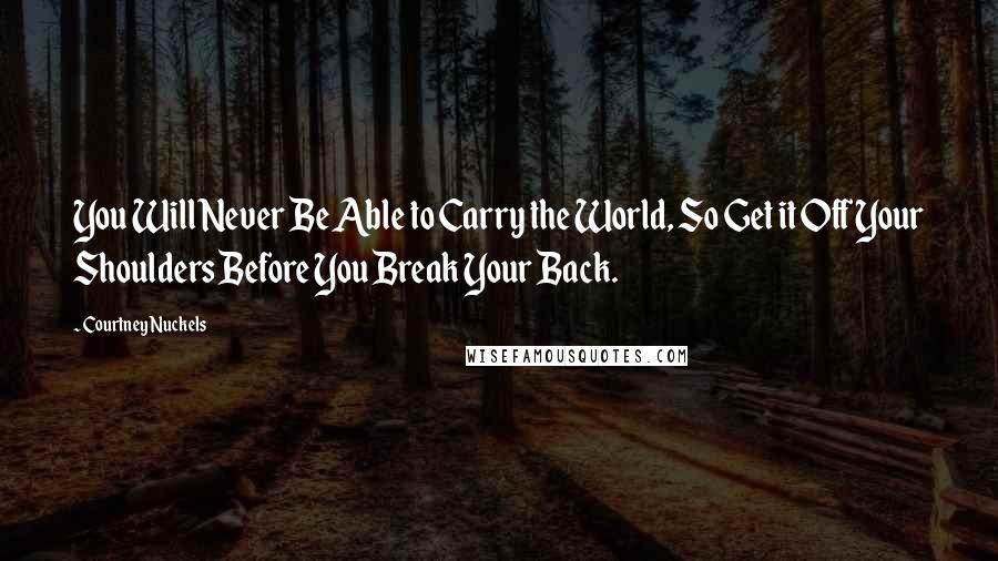 Courtney Nuckels Quotes: You Will Never Be Able to Carry the World, So Get it Off Your Shoulders Before You Break Your Back.