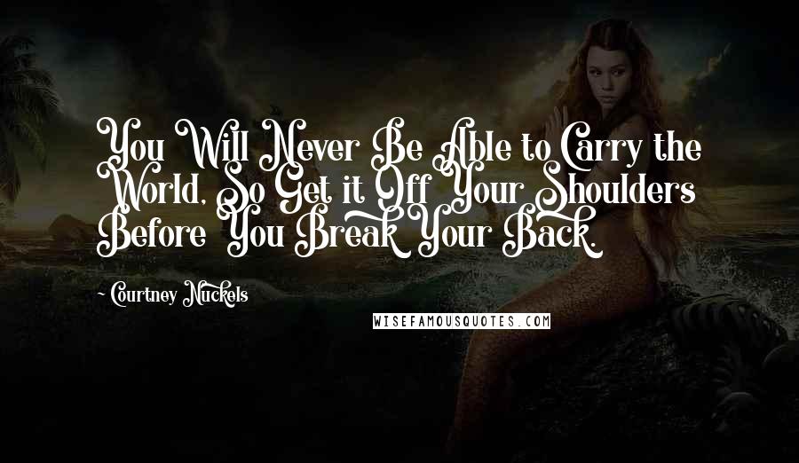 Courtney Nuckels Quotes: You Will Never Be Able to Carry the World, So Get it Off Your Shoulders Before You Break Your Back.