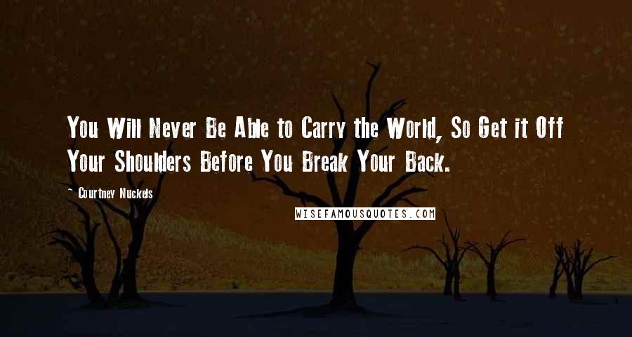 Courtney Nuckels Quotes: You Will Never Be Able to Carry the World, So Get it Off Your Shoulders Before You Break Your Back.