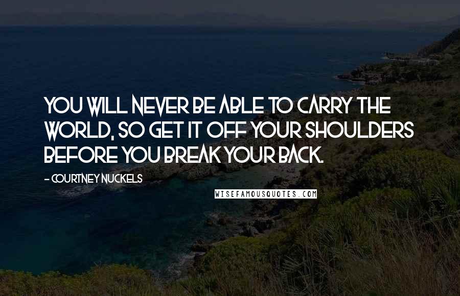 Courtney Nuckels Quotes: You Will Never Be Able to Carry the World, So Get it Off Your Shoulders Before You Break Your Back.