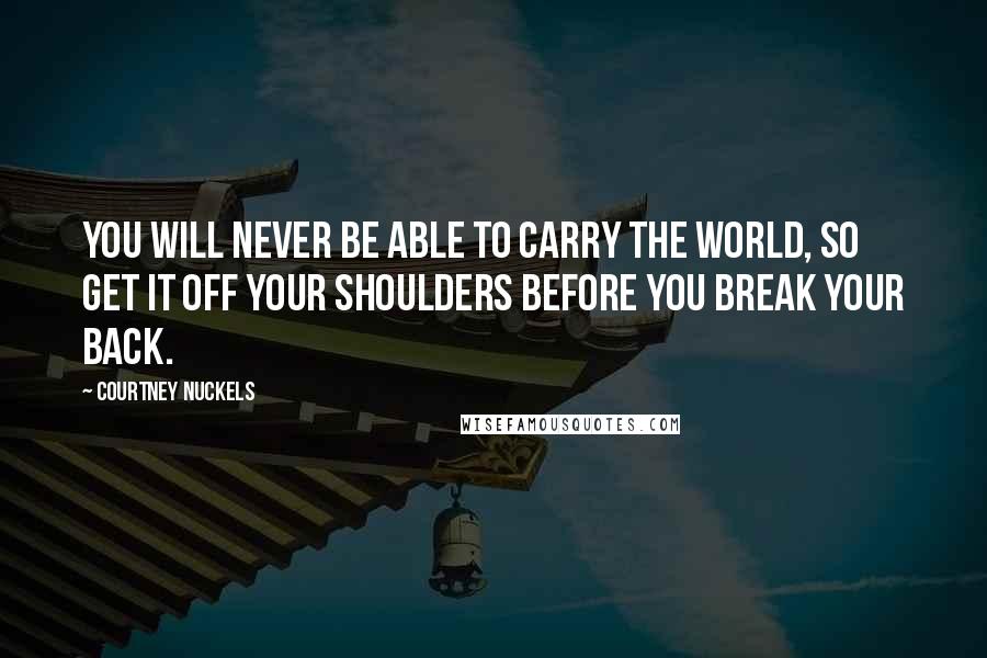 Courtney Nuckels Quotes: You Will Never Be Able to Carry the World, So Get it Off Your Shoulders Before You Break Your Back.