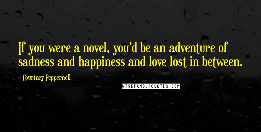 Courtney Peppernell Quotes: If you were a novel, you'd be an adventure of sadness and happiness and love lost in between.