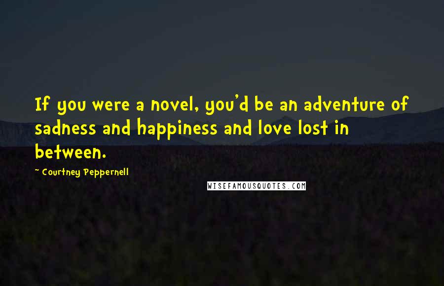 Courtney Peppernell Quotes: If you were a novel, you'd be an adventure of sadness and happiness and love lost in between.