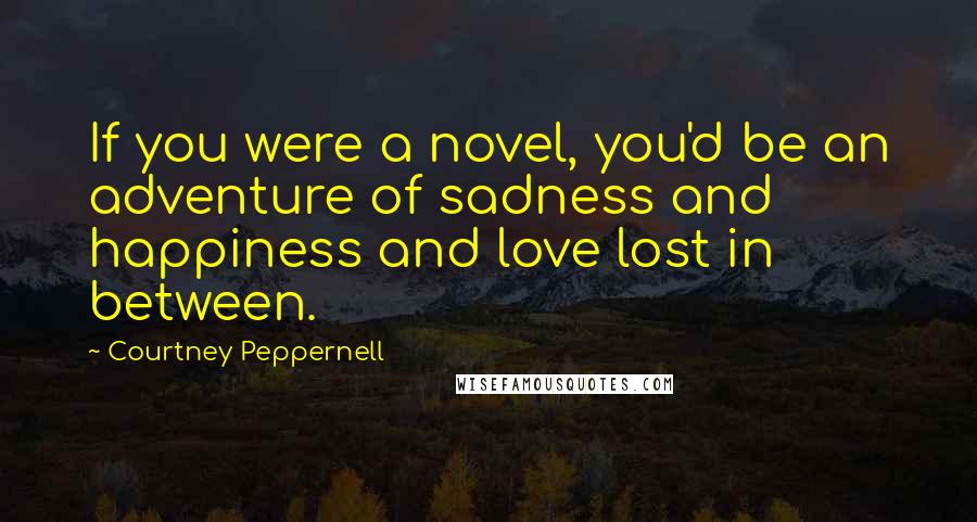 Courtney Peppernell Quotes: If you were a novel, you'd be an adventure of sadness and happiness and love lost in between.