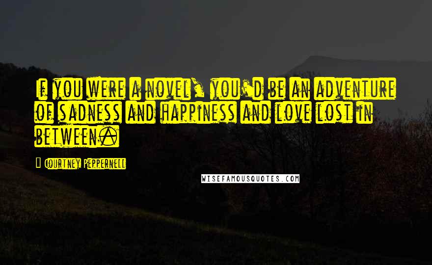 Courtney Peppernell Quotes: If you were a novel, you'd be an adventure of sadness and happiness and love lost in between.