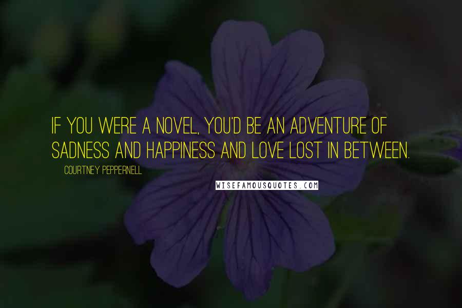 Courtney Peppernell Quotes: If you were a novel, you'd be an adventure of sadness and happiness and love lost in between.