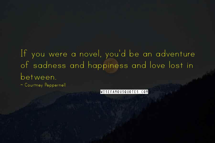 Courtney Peppernell Quotes: If you were a novel, you'd be an adventure of sadness and happiness and love lost in between.