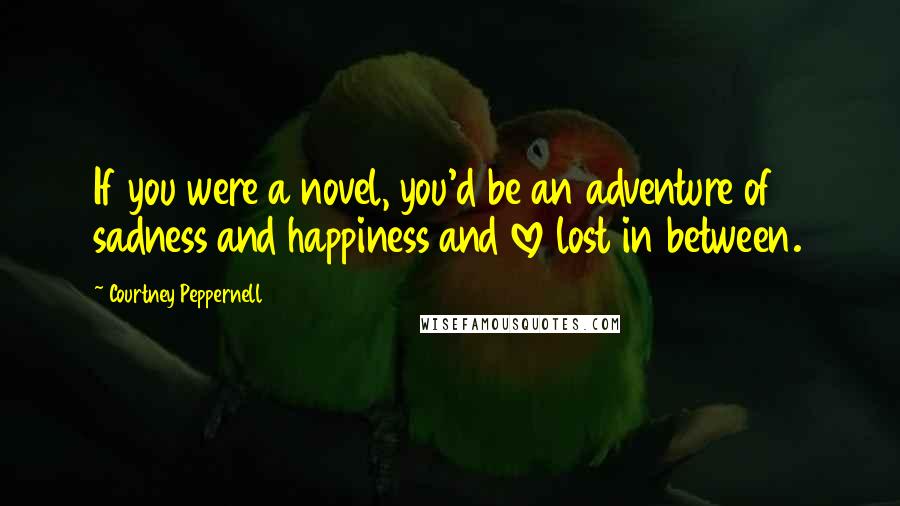 Courtney Peppernell Quotes: If you were a novel, you'd be an adventure of sadness and happiness and love lost in between.