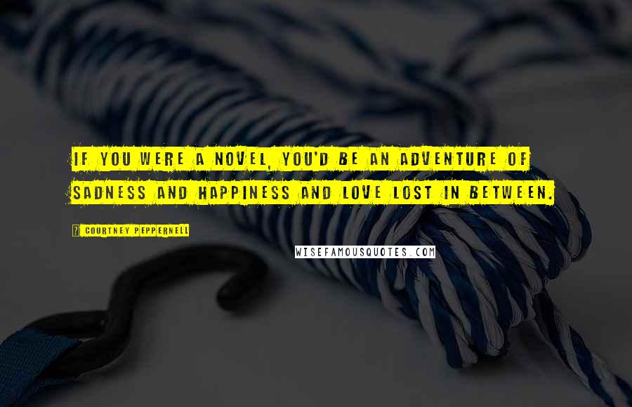 Courtney Peppernell Quotes: If you were a novel, you'd be an adventure of sadness and happiness and love lost in between.