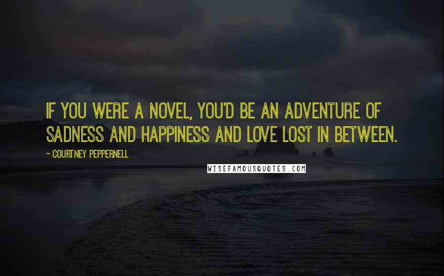 Courtney Peppernell Quotes: If you were a novel, you'd be an adventure of sadness and happiness and love lost in between.