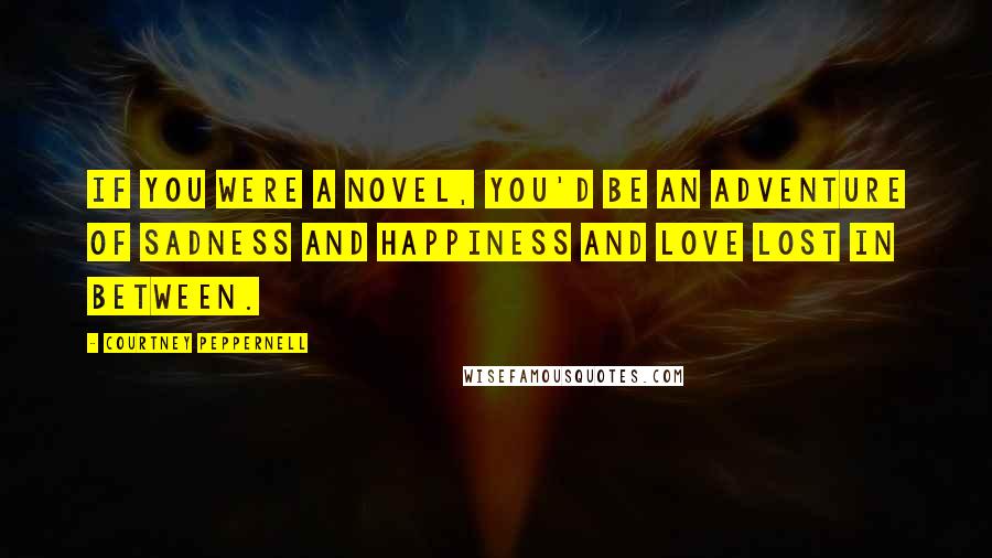 Courtney Peppernell Quotes: If you were a novel, you'd be an adventure of sadness and happiness and love lost in between.