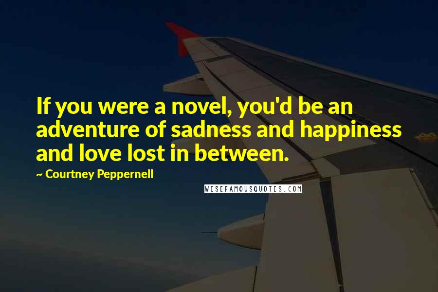 Courtney Peppernell Quotes: If you were a novel, you'd be an adventure of sadness and happiness and love lost in between.