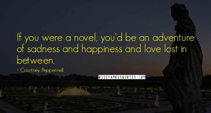 Courtney Peppernell Quotes: If you were a novel, you'd be an adventure of sadness and happiness and love lost in between.