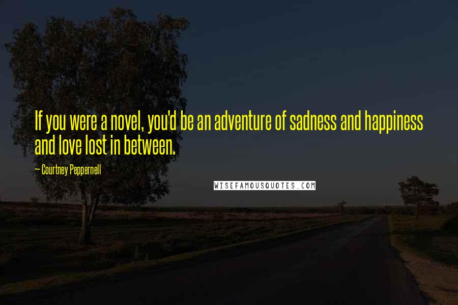 Courtney Peppernell Quotes: If you were a novel, you'd be an adventure of sadness and happiness and love lost in between.