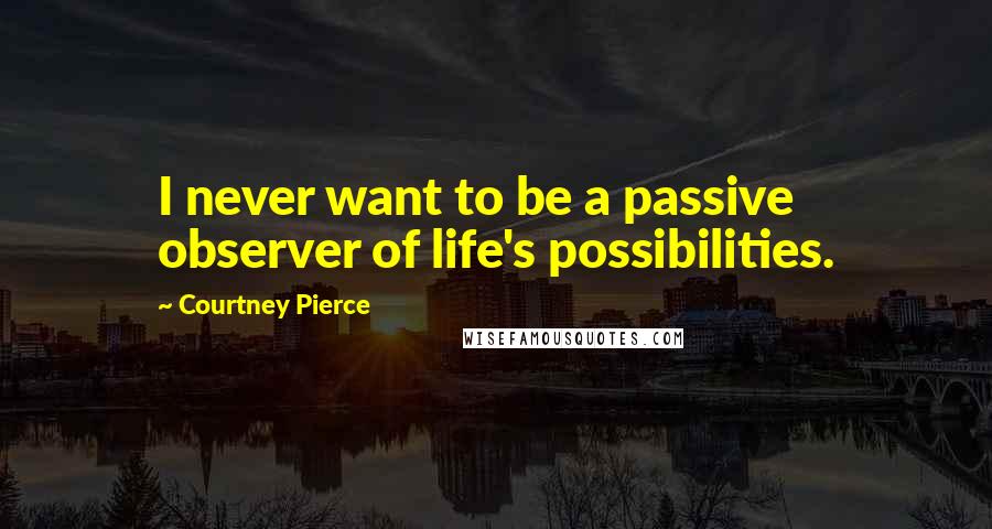 Courtney Pierce Quotes: I never want to be a passive observer of life's possibilities.