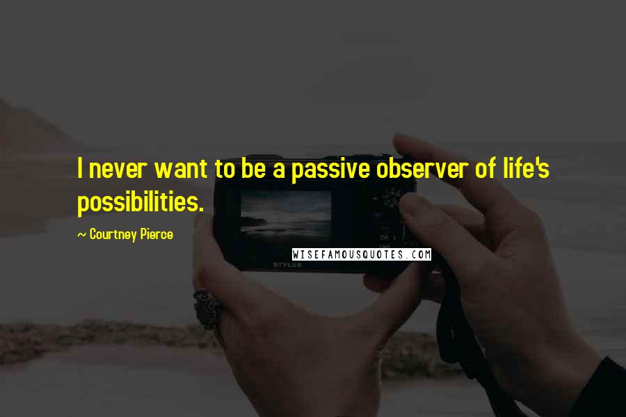 Courtney Pierce Quotes: I never want to be a passive observer of life's possibilities.