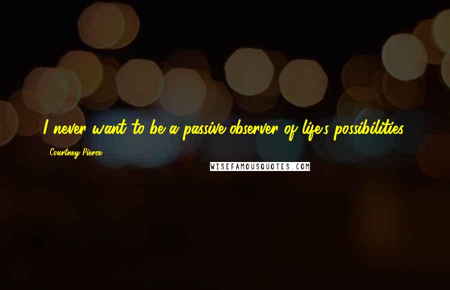 Courtney Pierce Quotes: I never want to be a passive observer of life's possibilities.