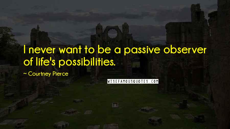 Courtney Pierce Quotes: I never want to be a passive observer of life's possibilities.