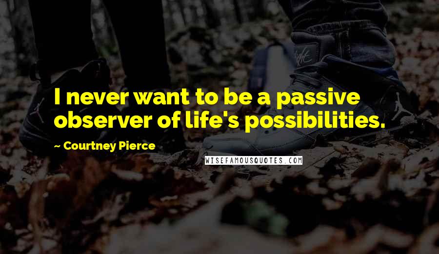 Courtney Pierce Quotes: I never want to be a passive observer of life's possibilities.