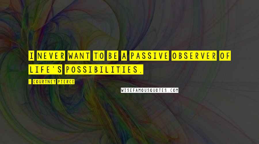 Courtney Pierce Quotes: I never want to be a passive observer of life's possibilities.