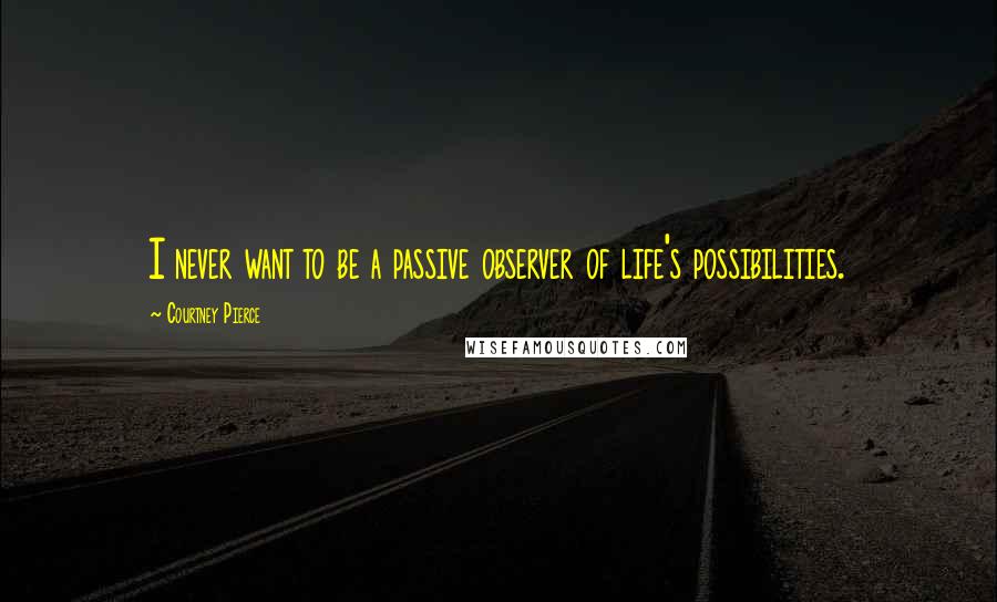 Courtney Pierce Quotes: I never want to be a passive observer of life's possibilities.