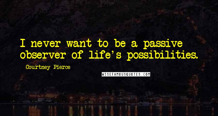 Courtney Pierce Quotes: I never want to be a passive observer of life's possibilities.