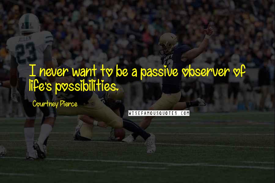 Courtney Pierce Quotes: I never want to be a passive observer of life's possibilities.