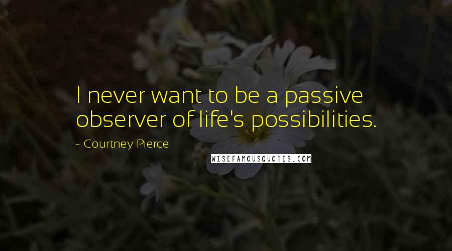 Courtney Pierce Quotes: I never want to be a passive observer of life's possibilities.