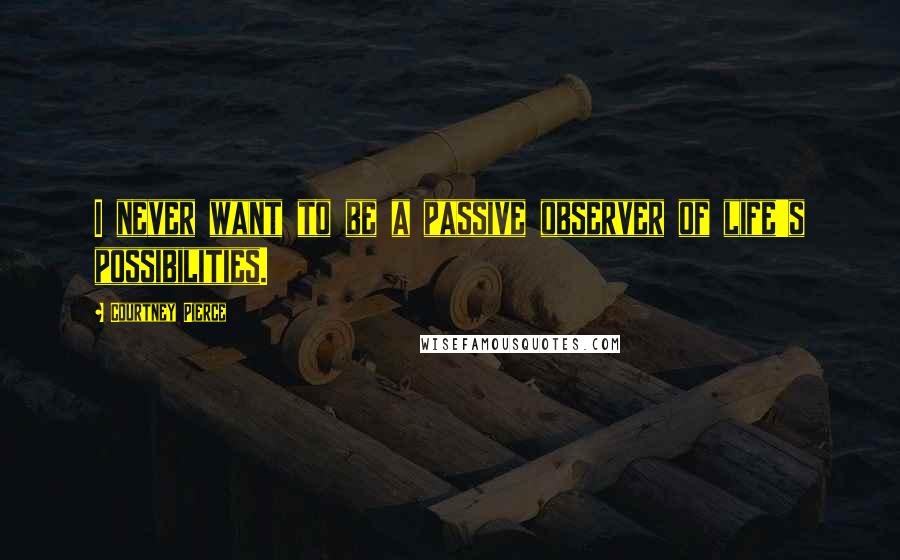 Courtney Pierce Quotes: I never want to be a passive observer of life's possibilities.